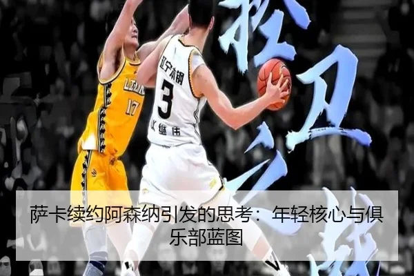 萨卡续约阿森纳引发的思考：年轻核心与俱乐部蓝图